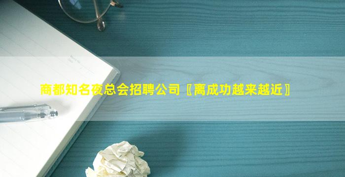 商都知名夜总会招聘公司〖离成功越来越近〗