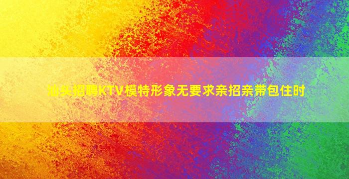 汕头招聘KTV模特形象无要求亲招亲带包住时