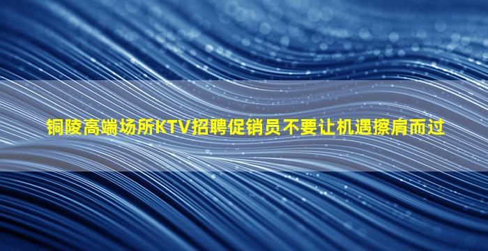 铜陵高端场所KTV招聘促销员不要让机遇擦肩而过